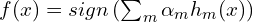 f(x)=sign \left( \sum_m \alpha_m h_m(x) \right)