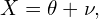 \begin{equation*} X= \theta + \nu, \end{equation*}