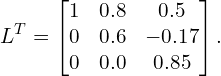 \begin{equation*}L^T = \begin{bmatrix}1 & 0.8 & 0.5 \\0 & 0.6 & -0.17 \\0 & 0.0 & 0.85 \end{bmatrix}. \end{equation*}