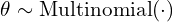 \begin{equation*} \theta \sim \text{Multinomial}(\cdot) \end{equation*}