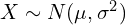 X \sim N(\mu, \sigma^2)