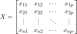 \begin{equation*}X = \begin{bmatrix}x_{11} & x_{12} & \cdots & x_{1p} \\x_{21} & x_{22} & \cdots & x_{2p} \\ \vdots & \vdots & \ddots & \vdots \\x_{n1} & x_{n2} & \cdots & x_{np}.\end{bmatrix} \end{equation*}